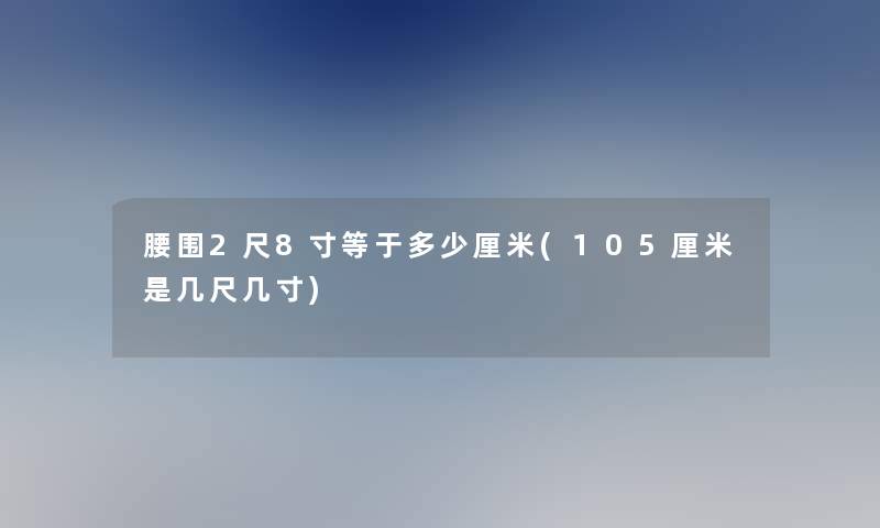 腰围2尺8寸等于多少厘米(105厘米是几尺几寸)