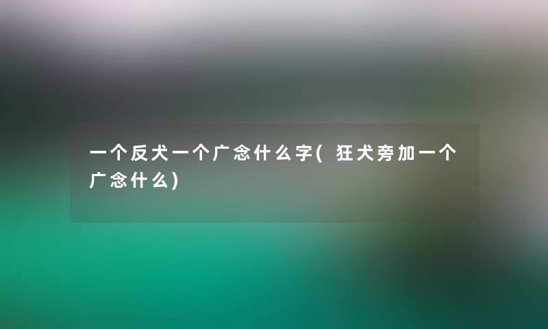 一个反犬一个广念什么字(狂犬旁加一个广念什么)