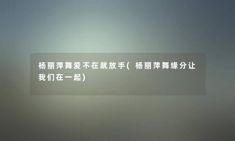 杨丽萍舞爱不在就放手(杨丽萍舞缘分让我们在一起)