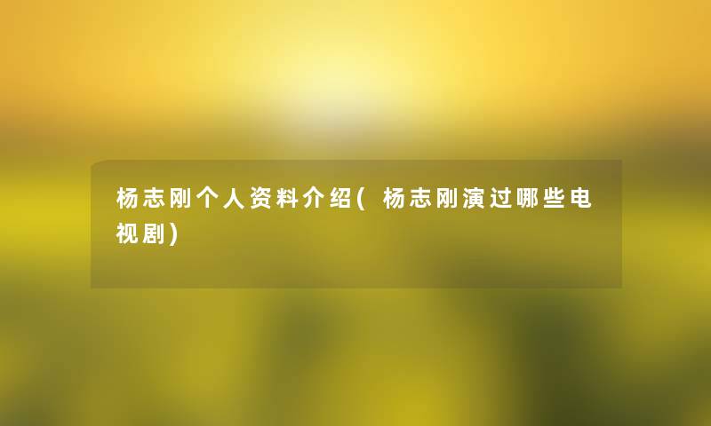 杨志刚个人资料介绍(杨志刚演过哪些电视剧)