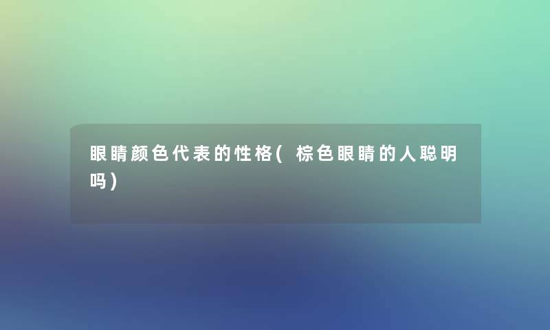 眼睛颜色代表的性格(棕色眼睛的人聪明吗)