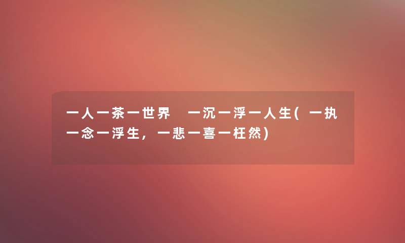 一人一茶一世界 一沉一浮一人生(一执一念一浮生,一悲一喜一枉然)