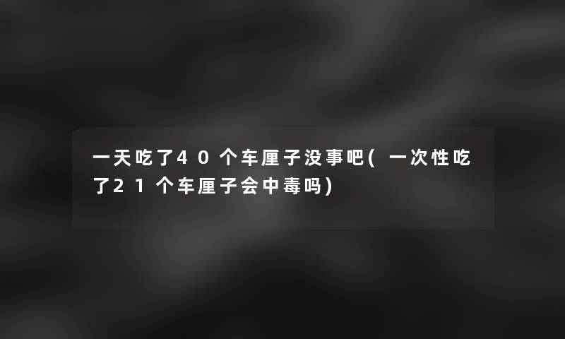 一天吃了40个车厘子没事吧(一次性吃了21个车厘子会中毒吗)
