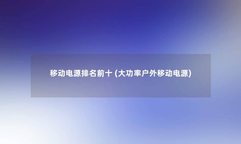 移动电源推荐前十 (大功率户外移动电源)