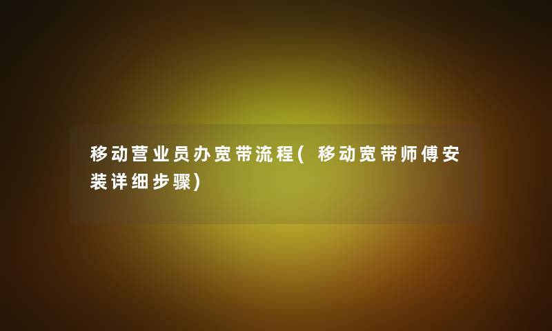 移动营业员办宽带流程(移动宽带师傅安装详细步骤)