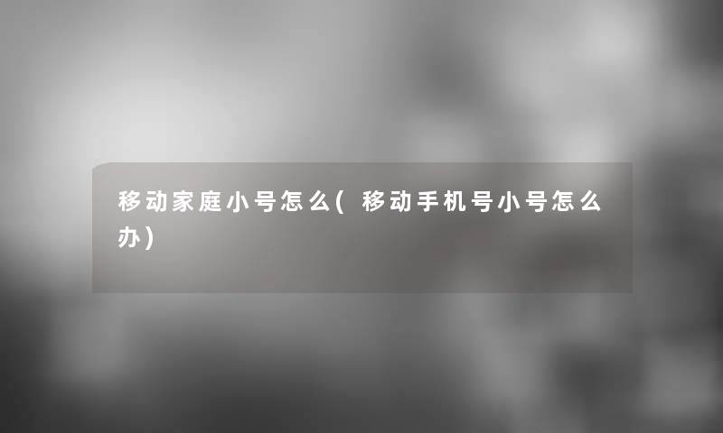 移动家庭小号怎么(移动手机号小号怎么办)