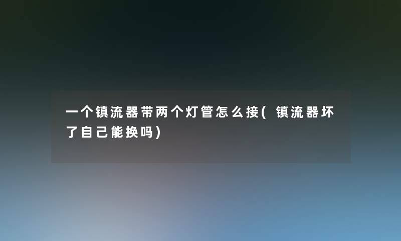 一个镇流器带两个灯管怎么接(镇流器坏了自己能换吗)