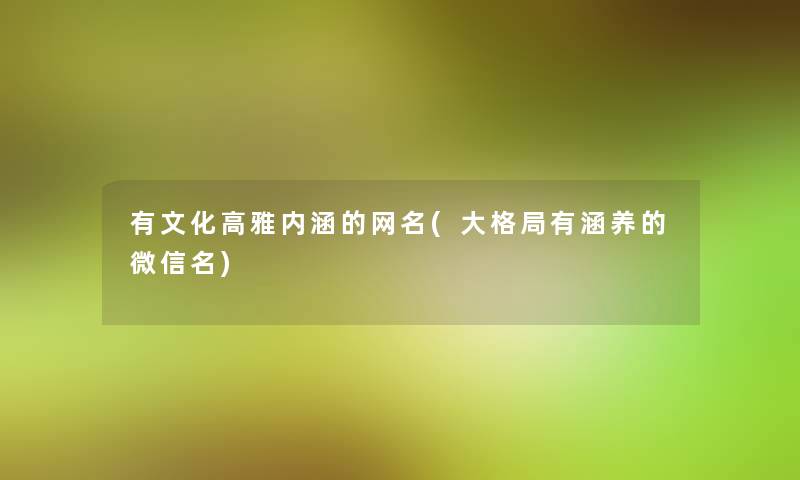 有文化高雅内涵的网名(大格局有涵养的微信名)