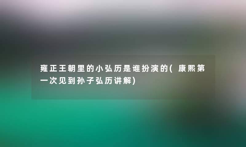 雍正王朝里的小弘历是谁扮演的(康熙第一次见到孙子弘历讲解)