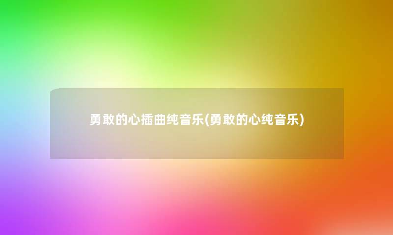 勇敢的心插曲纯音乐(勇敢的心纯音乐)