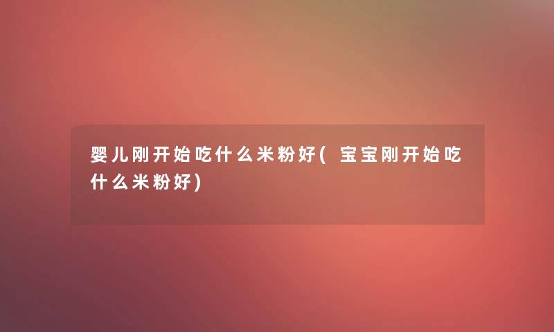 婴儿刚开始吃什么米粉好(宝宝刚开始吃什么米粉好)