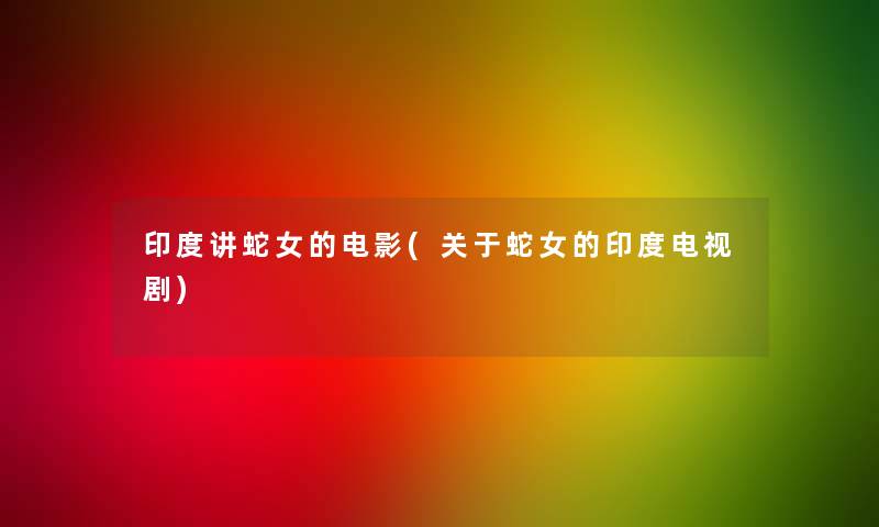 印度讲蛇女的电影(关于蛇女的印度电视剧)
