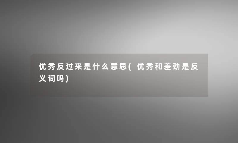优秀反过来是什么意思(优秀和差劲是反义词吗)