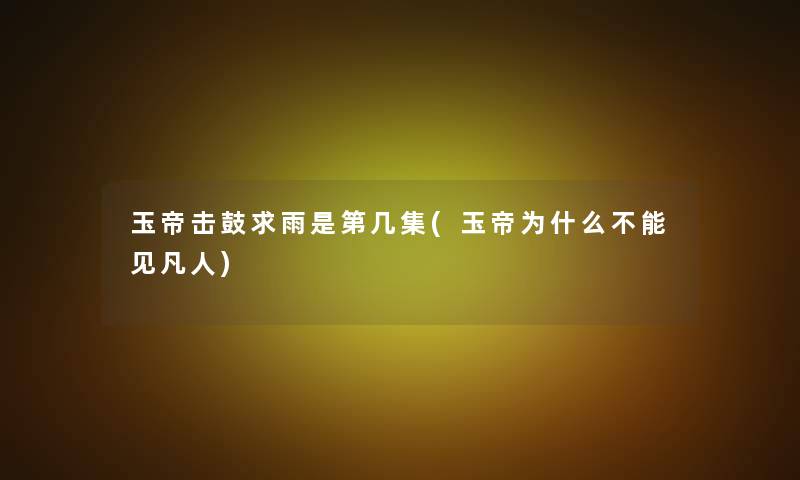 玉帝击鼓求雨是第几集(玉帝为什么不能见凡人)