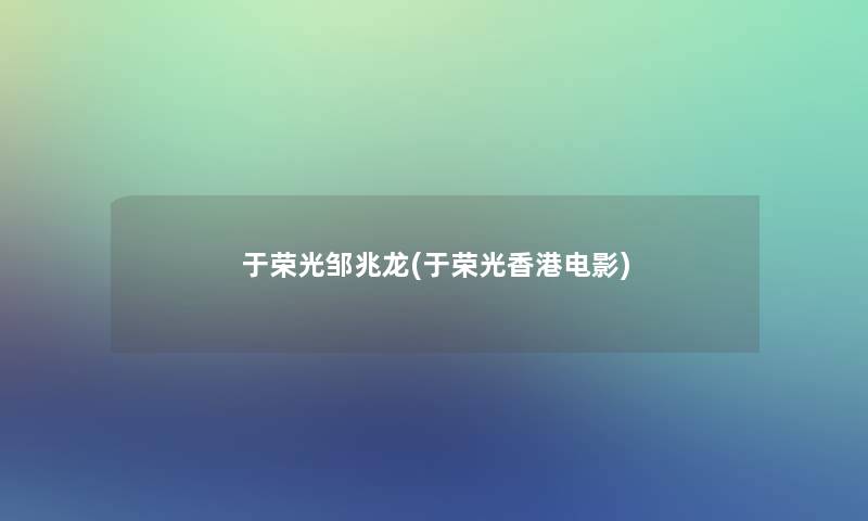 于荣光邹兆龙(于荣光香港电影)