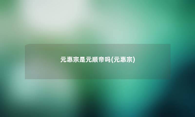 元惠宗是元顺帝吗(元惠宗)