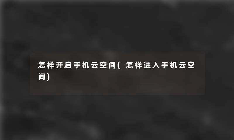 怎样开启手机云空间(怎样进入手机云空间)