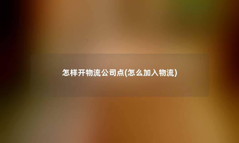 怎样开物流公司点(怎么加入物流)