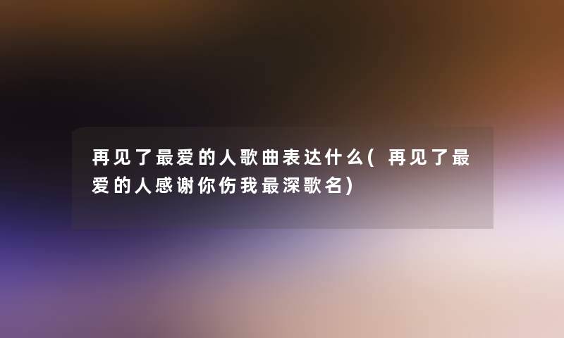 再见了爱的人歌曲表达什么(再见了爱的人感谢你伤我深歌名)