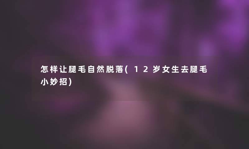 怎样让腿毛自然脱落(12岁女生去腿毛小妙招)