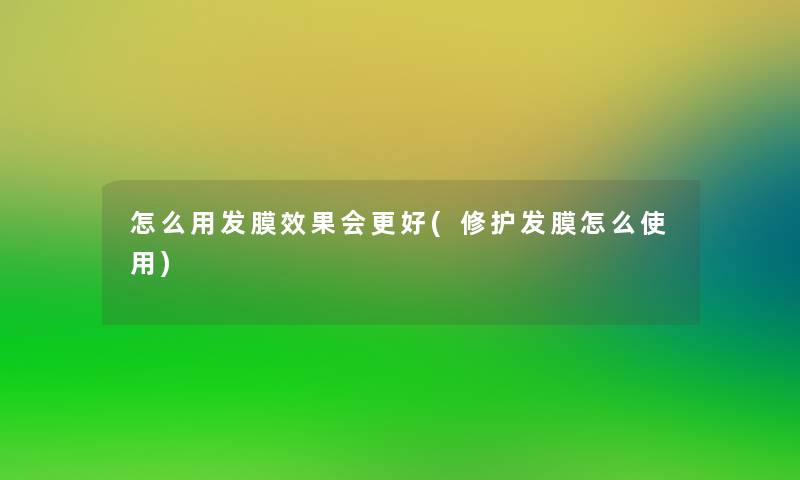 怎么用发膜效果会更好(修护发膜怎么使用)