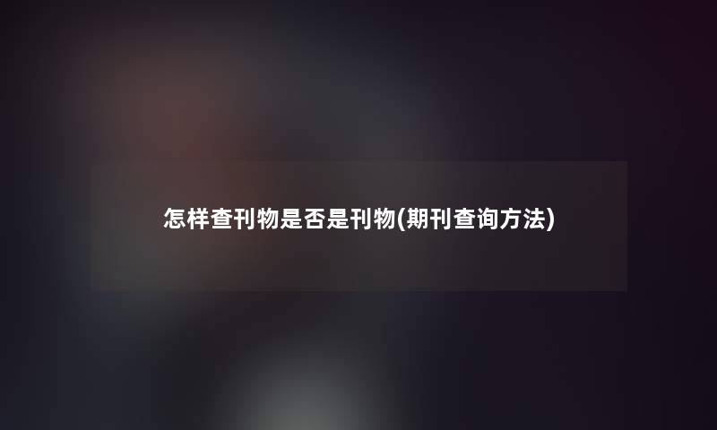 怎样查刊物是否是刊物(期刊查阅方法)