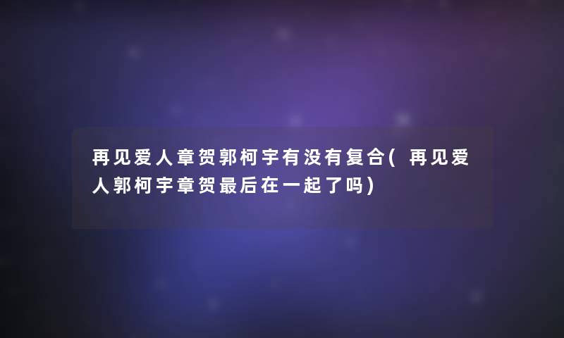 再见爱人章贺郭柯宇有没有复合(再见爱人郭柯宇章贺后在一起了吗)