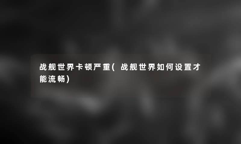战舰世界卡顿严重(战舰世界如何设置才能流畅)