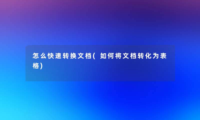 怎么快速转换文档(如何将文档转化为表格)