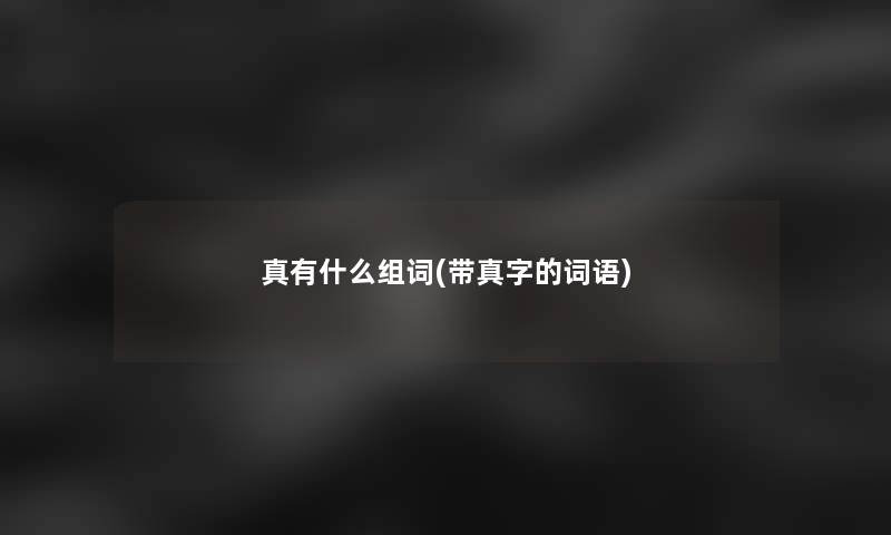 真有什么组词(带真字的词语)