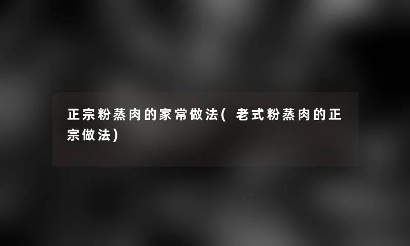 正宗粉蒸肉的家常做法(老式粉蒸肉的正宗做法)