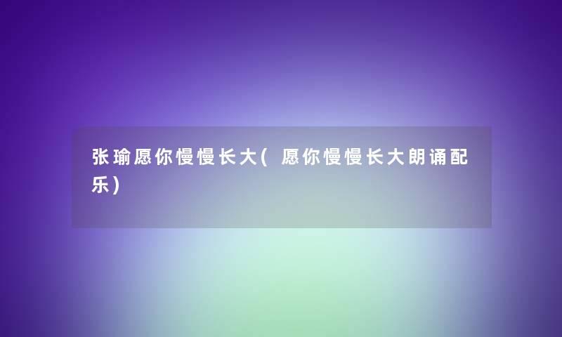 张瑜愿你慢慢长大(愿你慢慢长大朗诵配乐)