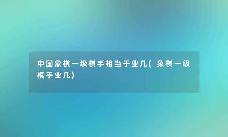中国象棋一级棋手相当于业几(象棋一级棋手业几)