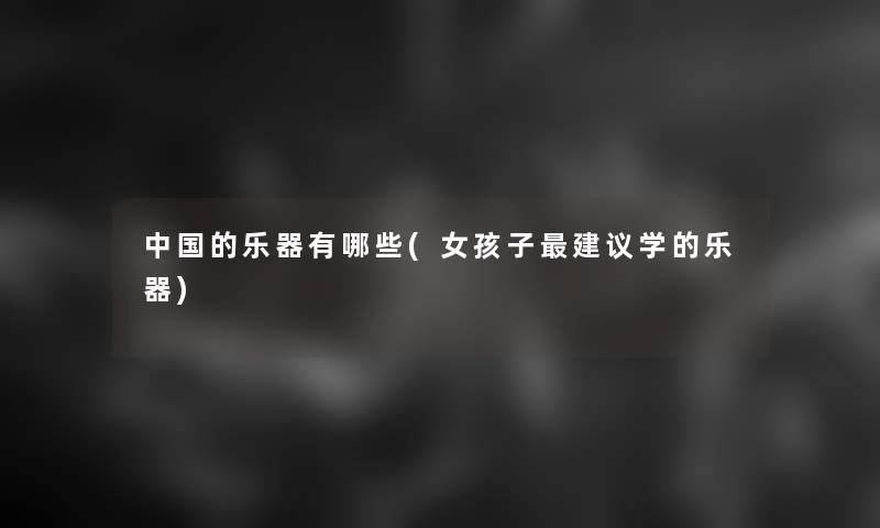 中国的乐器有哪些(女孩子建议学的乐器)