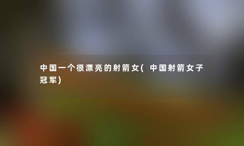 中国一个很漂亮的射箭女(中国射箭女子冠军)