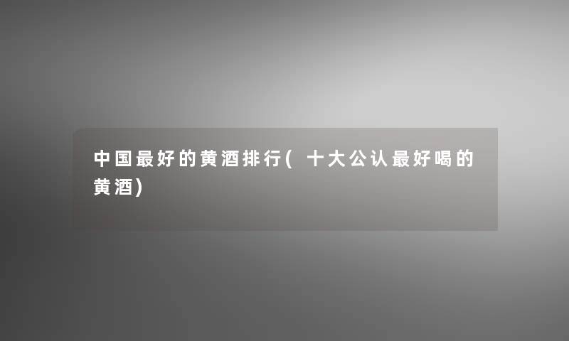 中国好的黄酒整理(一些不错好喝的黄酒)
