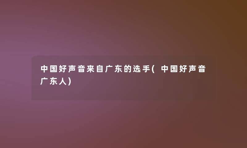 中国好声音来自广东的选手(中国好声音广东人)