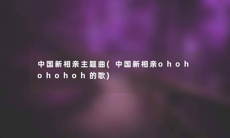 中国新相亲主题曲(中国新相亲ohohohohoh的歌)