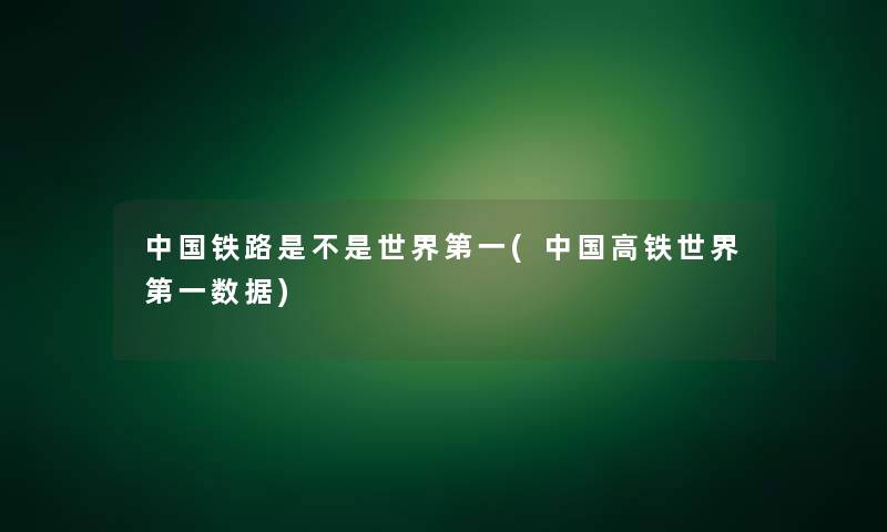 中国铁路是不是世界第一(中国高铁世界第一数据)