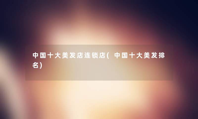 中国一些美发店连锁店(中国一些美发推荐)