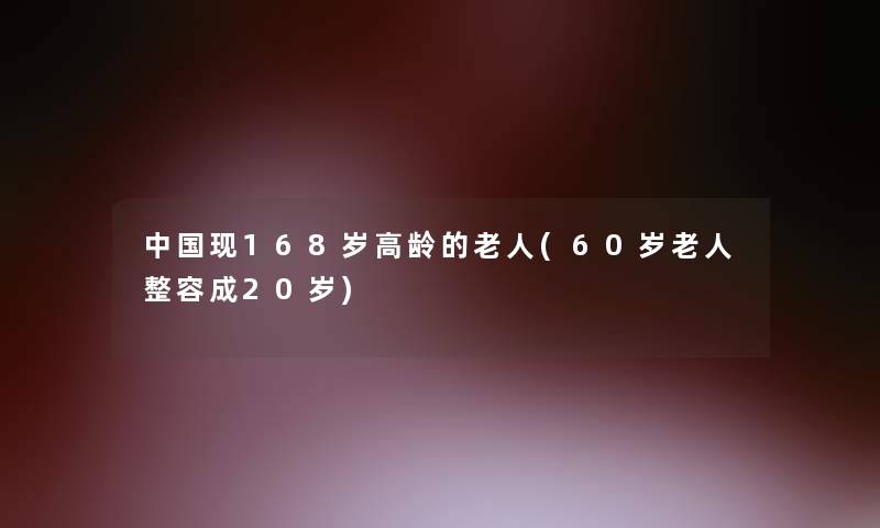 中国现168岁高龄的老人(60岁老人整容成20岁)