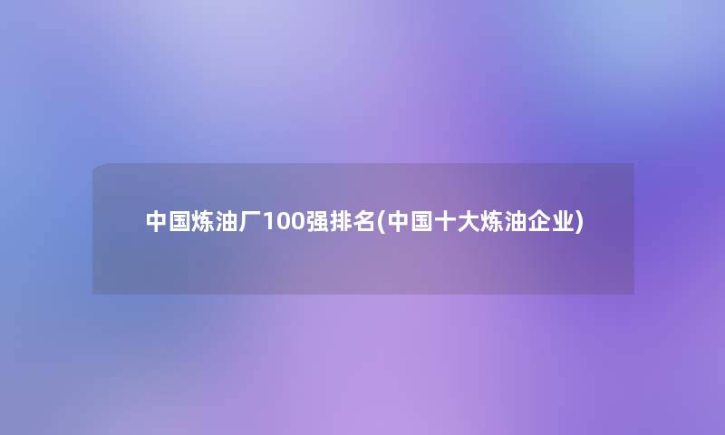中国炼油厂100强推荐(中国一些炼油企业)