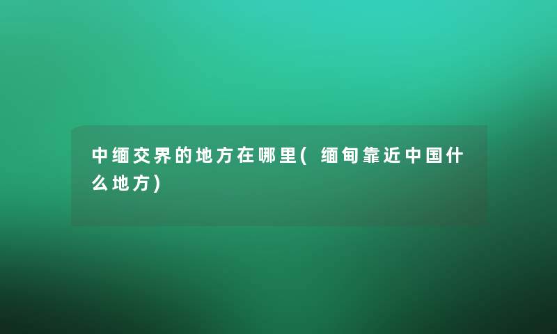 中缅交界的地方在哪里(缅甸靠近中国什么地方)