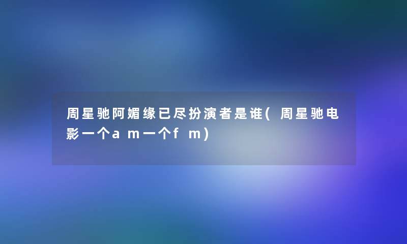 周星驰阿媚缘已尽扮演者是谁(周星驰电影一个am一个fm)