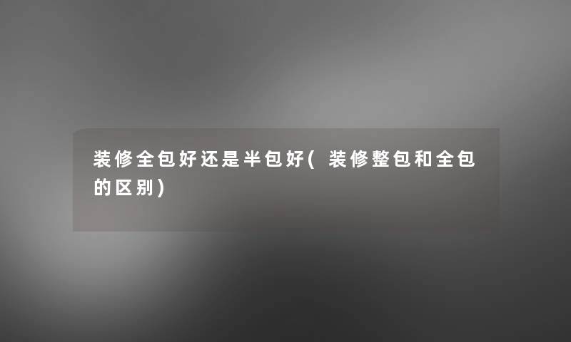 装修全包好还是半包好(装修整包和全包的区别)
