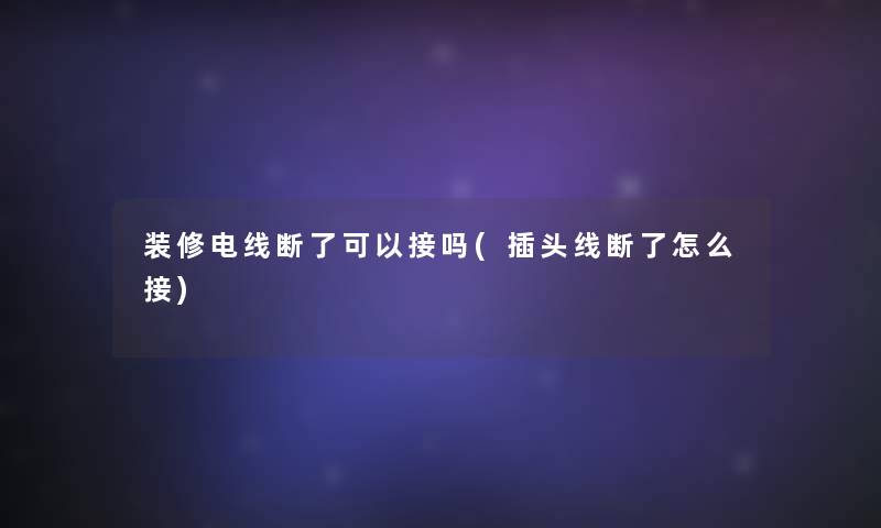装修电线断了可以接吗(插头线断了怎么接)