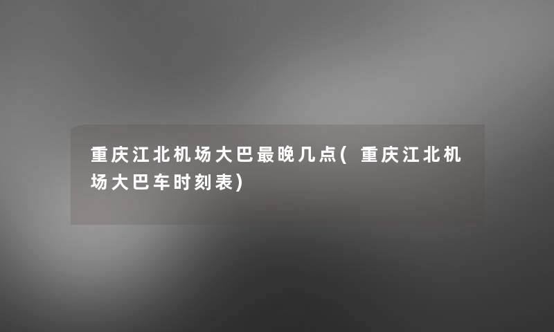 重庆江北机场大巴晚几点(重庆江北机场大巴车时刻表)