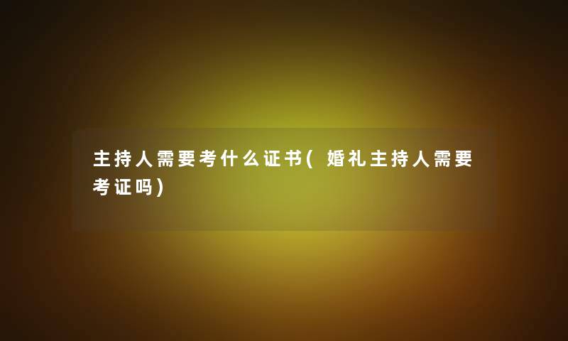 主持人需要考什么证书(婚礼主持人需要考证吗)