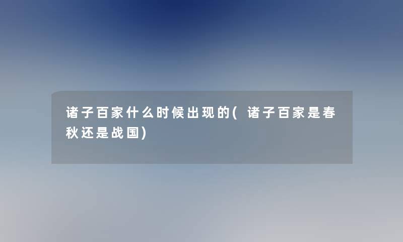诸子百家什么时候出现的(诸子百家是春秋还是战国)