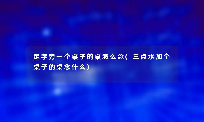 足字旁一个桌子的桌怎么念(三点水加个桌子的桌念什么)